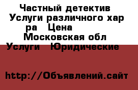 Частный детектив. Услуги различного хар-ра › Цена ­ 2 000 - Московская обл. Услуги » Юридические   